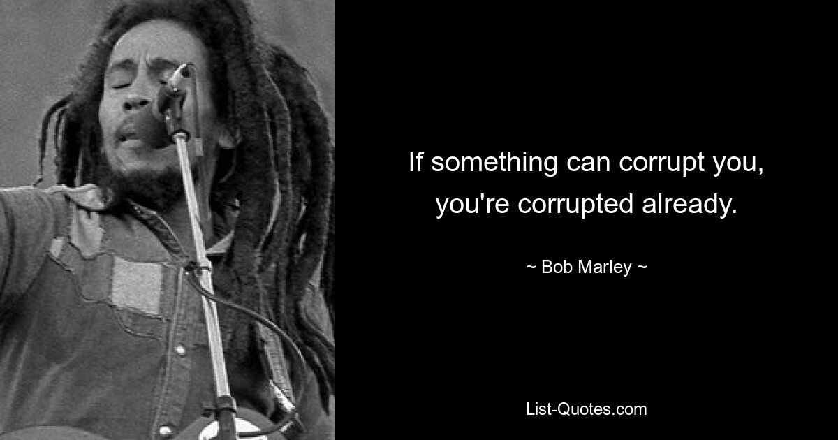 If something can corrupt you, you're corrupted already. — © Bob Marley