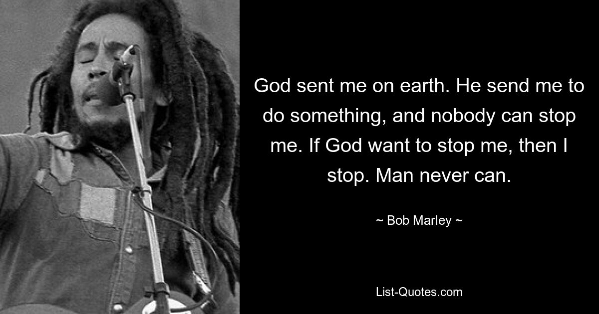 God sent me on earth. He send me to do something, and nobody can stop me. If God want to stop me, then I stop. Man never can. — © Bob Marley