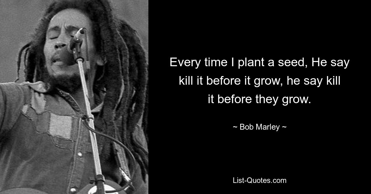 Every time I plant a seed, He say kill it before it grow, he say kill it before they grow. — © Bob Marley