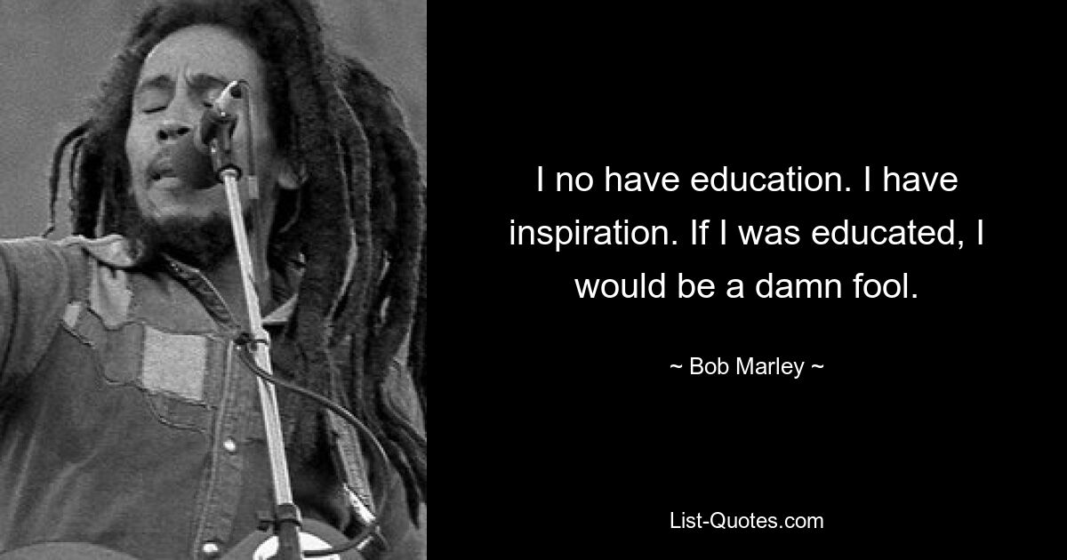 I no have education. I have inspiration. If I was educated, I would be a damn fool. — © Bob Marley