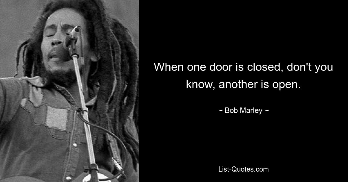 When one door is closed, don't you know, another is open. — © Bob Marley