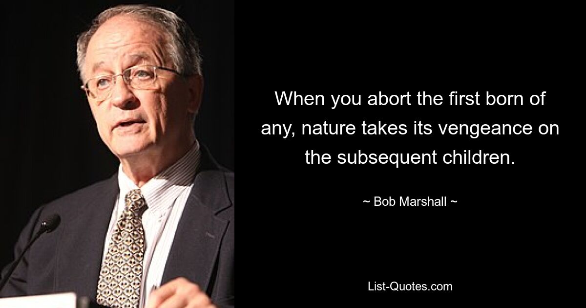 When you abort the first born of any, nature takes its vengeance on the subsequent children. — © Bob Marshall