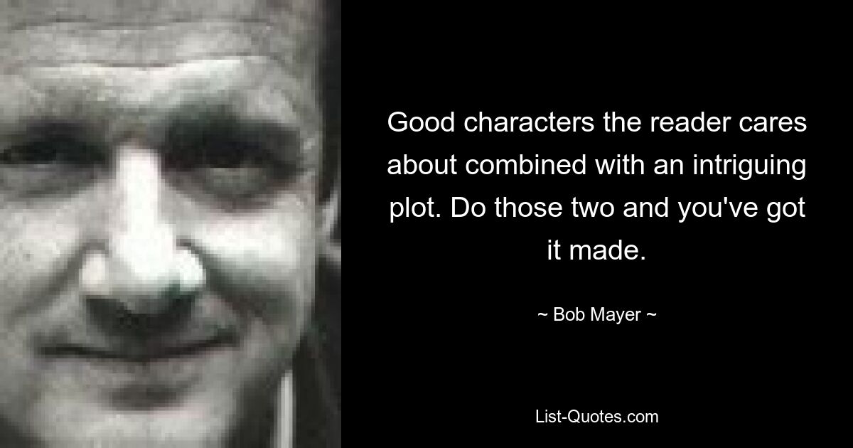 Good characters the reader cares about combined with an intriguing plot. Do those two and you've got it made. — © Bob Mayer