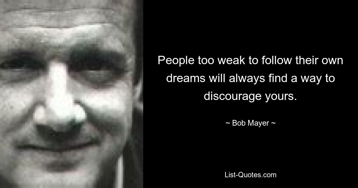 People too weak to follow their own dreams will always find a way to discourage yours. — © Bob Mayer