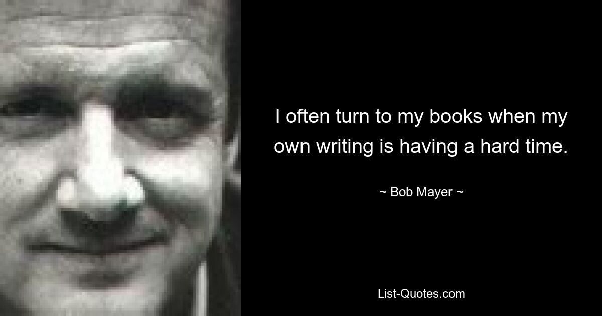 I often turn to my books when my own writing is having a hard time. — © Bob Mayer