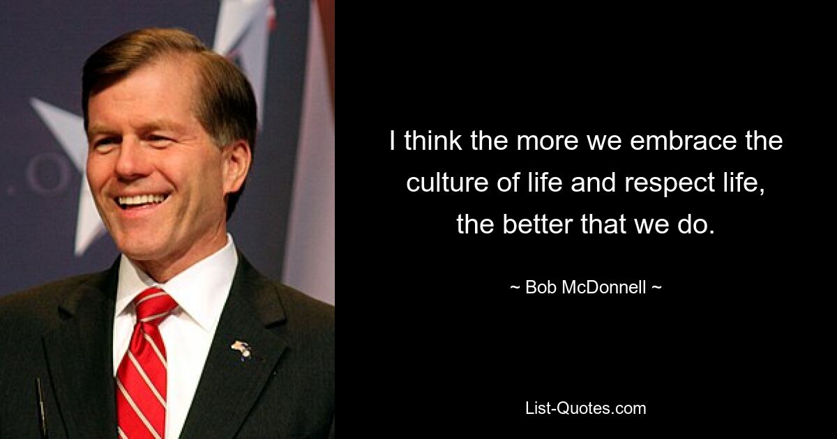 I think the more we embrace the culture of life and respect life, the better that we do. — © Bob McDonnell