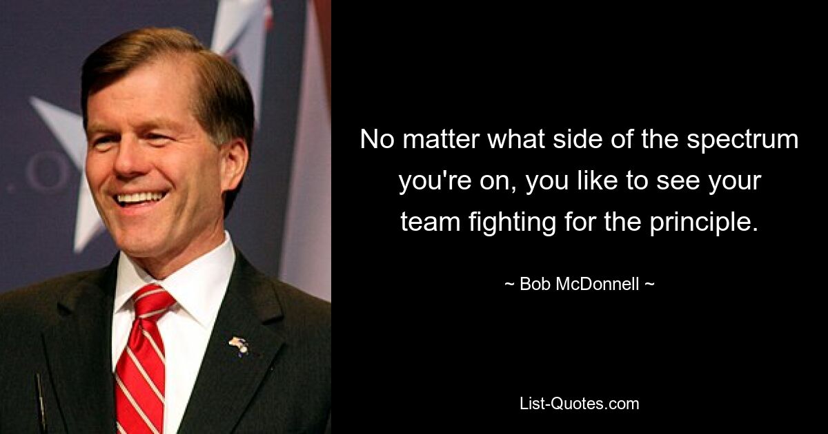 No matter what side of the spectrum you're on, you like to see your team fighting for the principle. — © Bob McDonnell