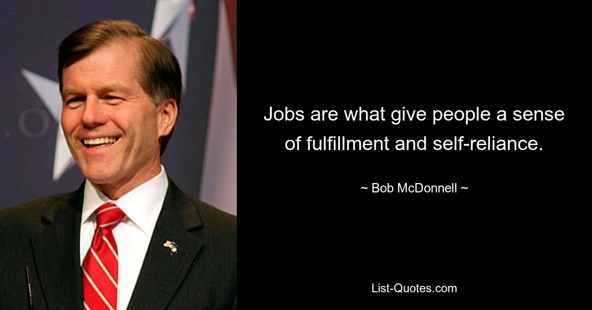 Jobs are what give people a sense of fulfillment and self-reliance. — © Bob McDonnell