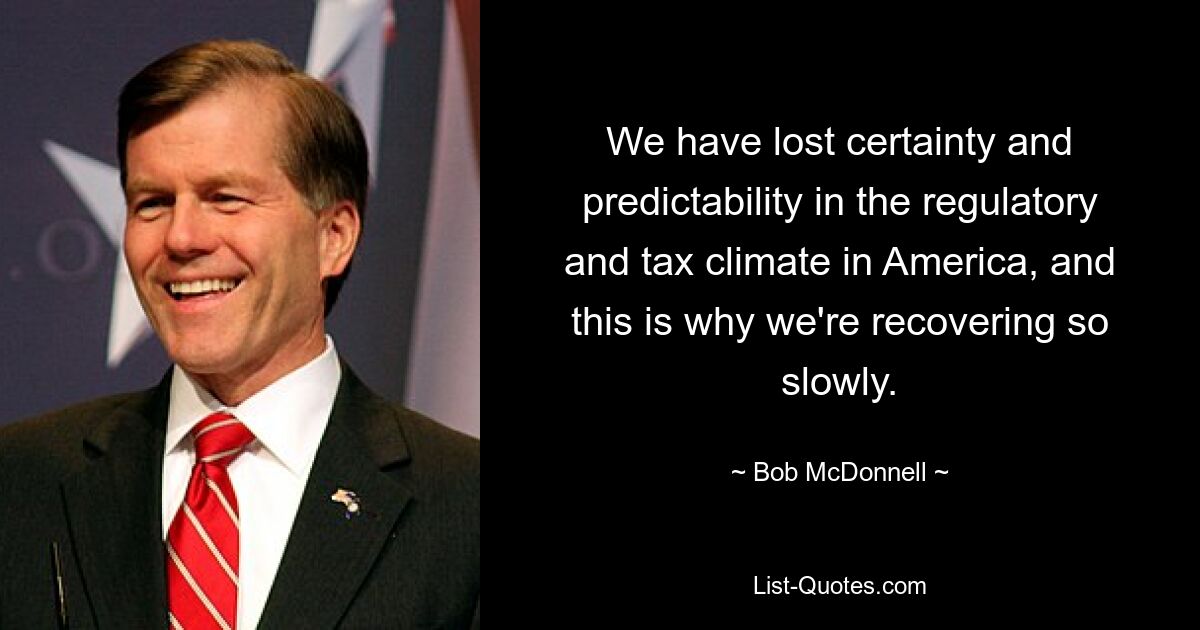 We have lost certainty and predictability in the regulatory and tax climate in America, and this is why we're recovering so slowly. — © Bob McDonnell