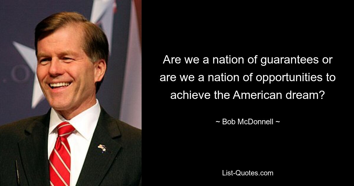 Are we a nation of guarantees or are we a nation of opportunities to achieve the American dream? — © Bob McDonnell