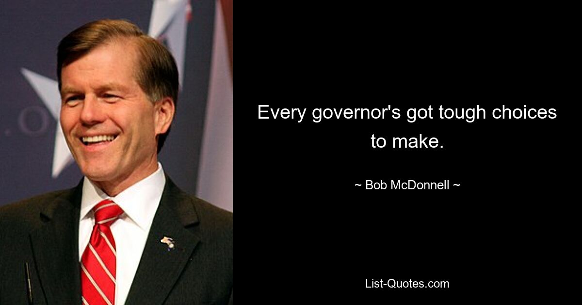 Every governor's got tough choices to make. — © Bob McDonnell