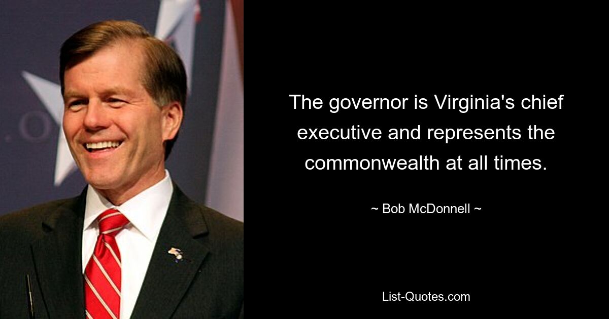 The governor is Virginia's chief executive and represents the commonwealth at all times. — © Bob McDonnell