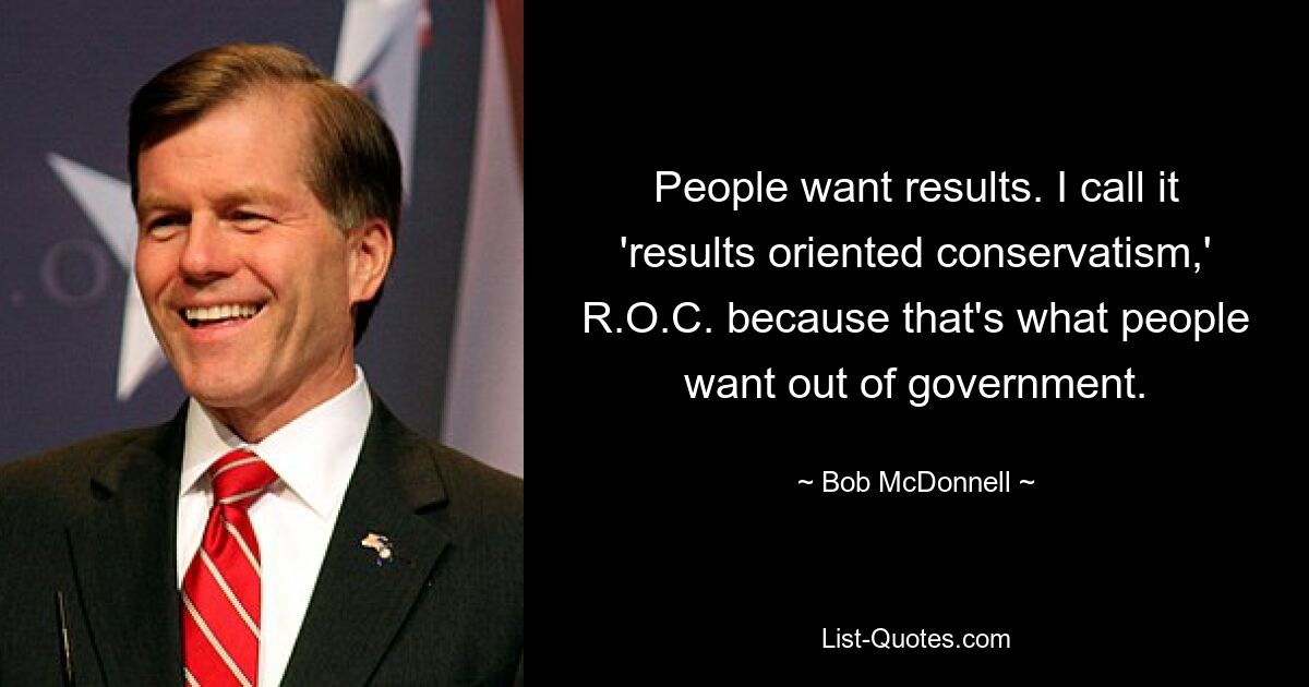 People want results. I call it 'results oriented conservatism,' R.O.C. because that's what people want out of government. — © Bob McDonnell