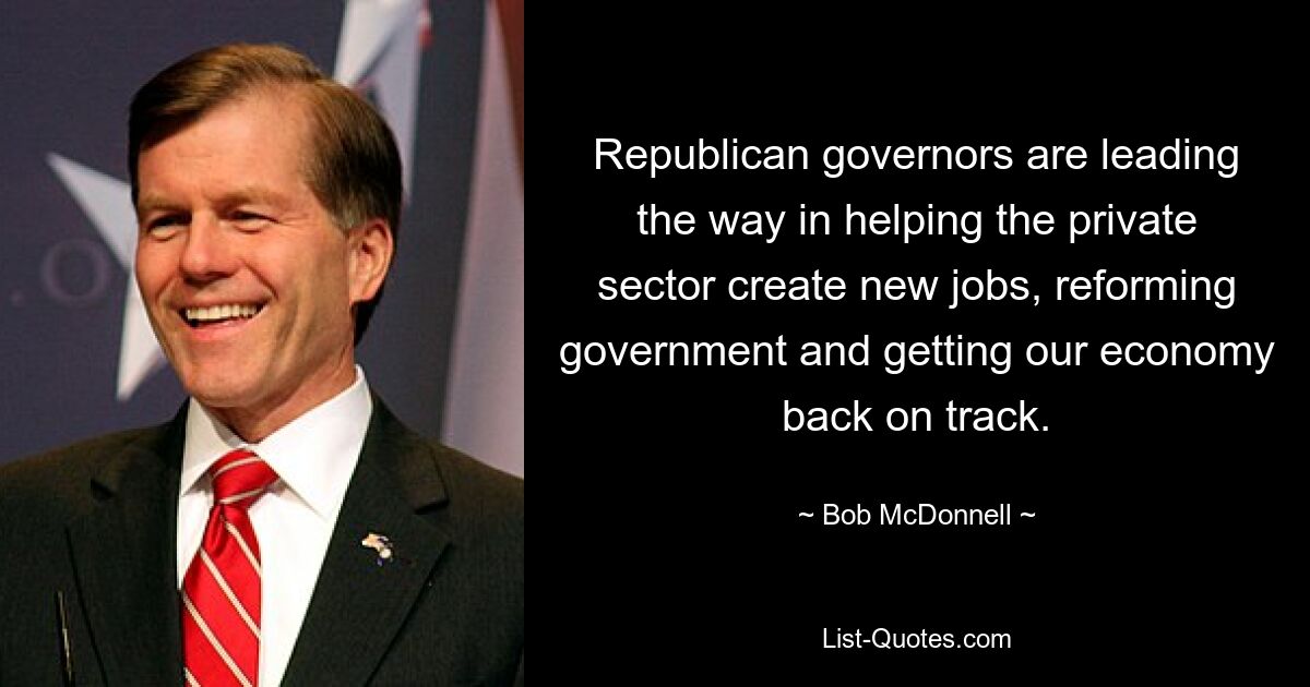 Republican governors are leading the way in helping the private sector create new jobs, reforming government and getting our economy back on track. — © Bob McDonnell