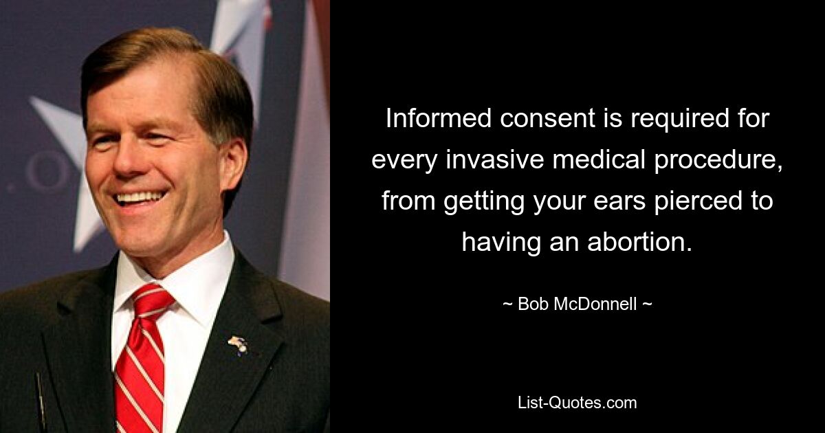 Informed consent is required for every invasive medical procedure, from getting your ears pierced to having an abortion. — © Bob McDonnell