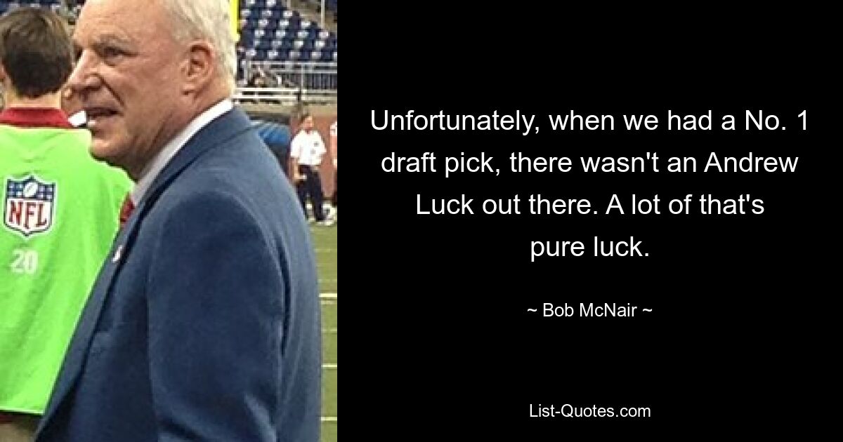 Unfortunately, when we had a No. 1 draft pick, there wasn't an Andrew Luck out there. A lot of that's pure luck. — © Bob McNair