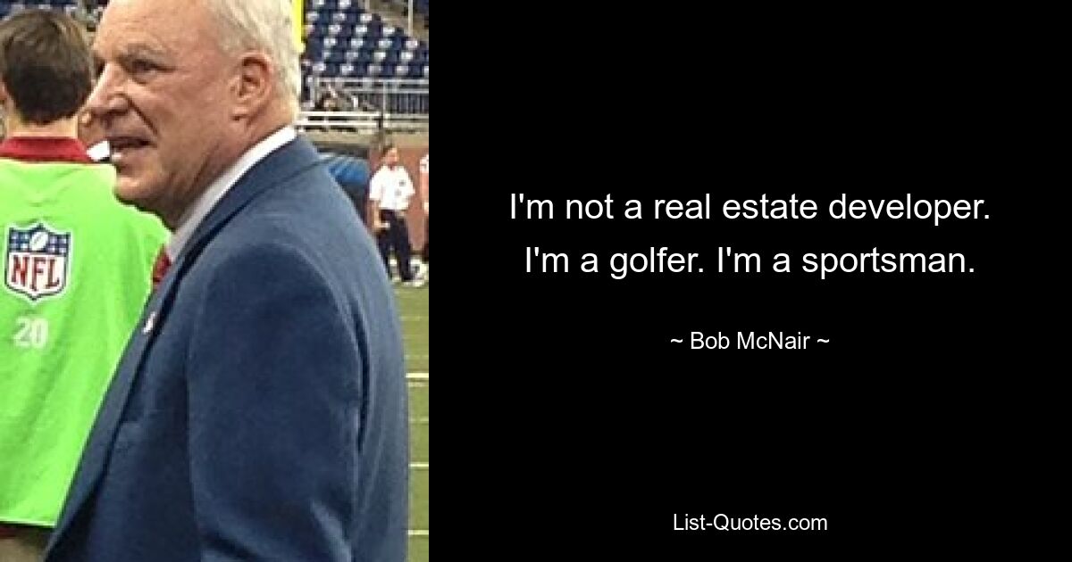 I'm not a real estate developer. I'm a golfer. I'm a sportsman. — © Bob McNair