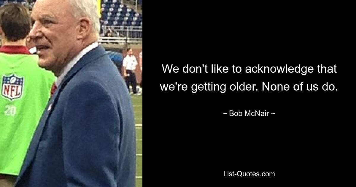 We don't like to acknowledge that we're getting older. None of us do. — © Bob McNair