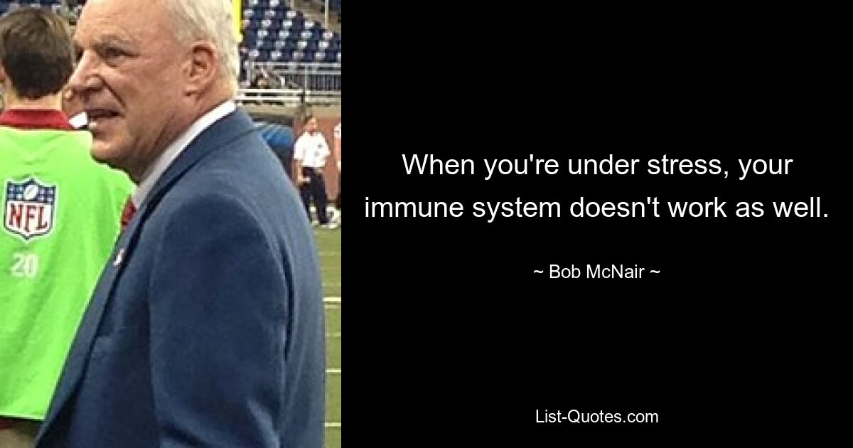 When you're under stress, your immune system doesn't work as well. — © Bob McNair