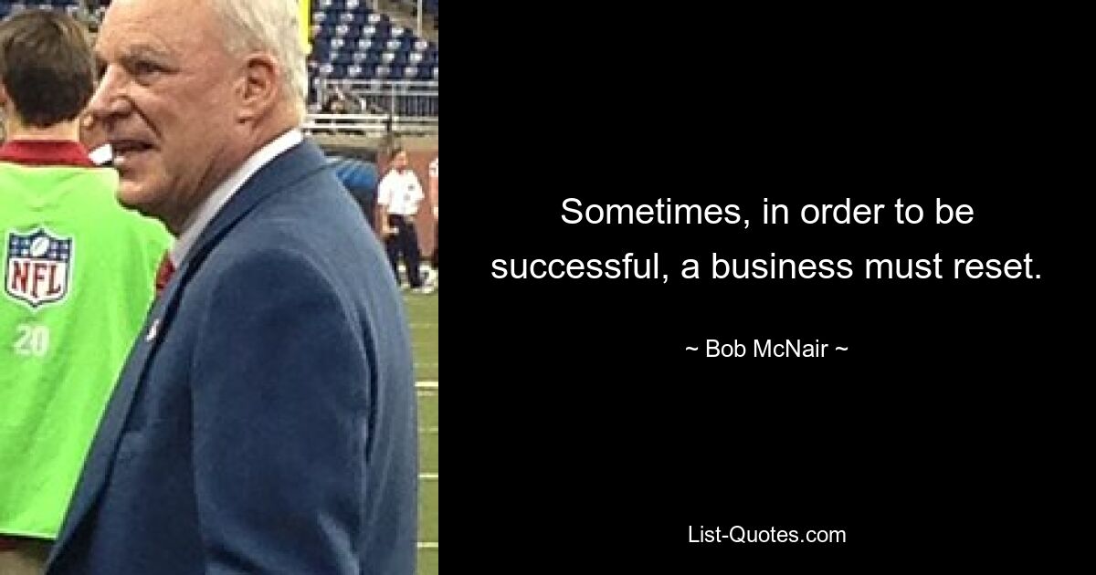 Sometimes, in order to be successful, a business must reset. — © Bob McNair