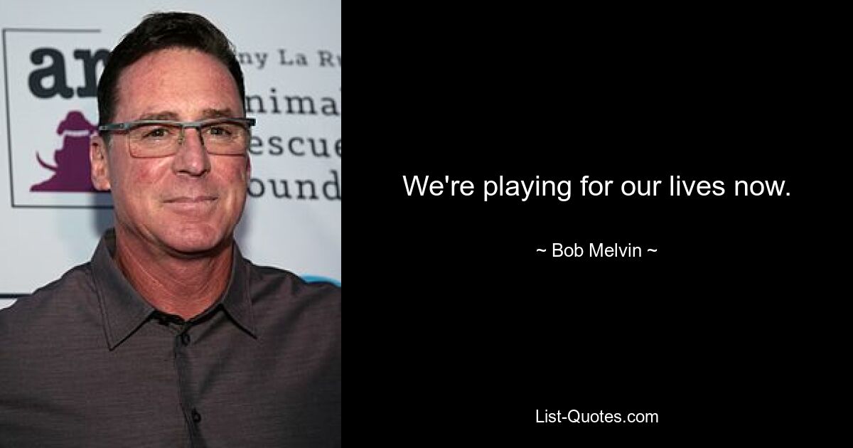 We're playing for our lives now. — © Bob Melvin