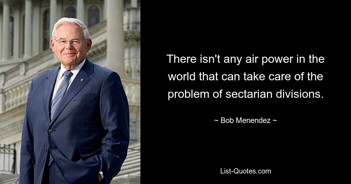 There isn't any air power in the world that can take care of the problem of sectarian divisions. — © Bob Menendez