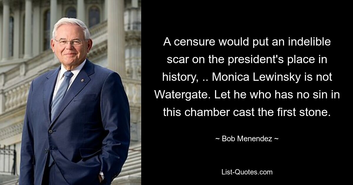 A censure would put an indelible scar on the president's place in history, .. Monica Lewinsky is not Watergate. Let he who has no sin in this chamber cast the first stone. — © Bob Menendez