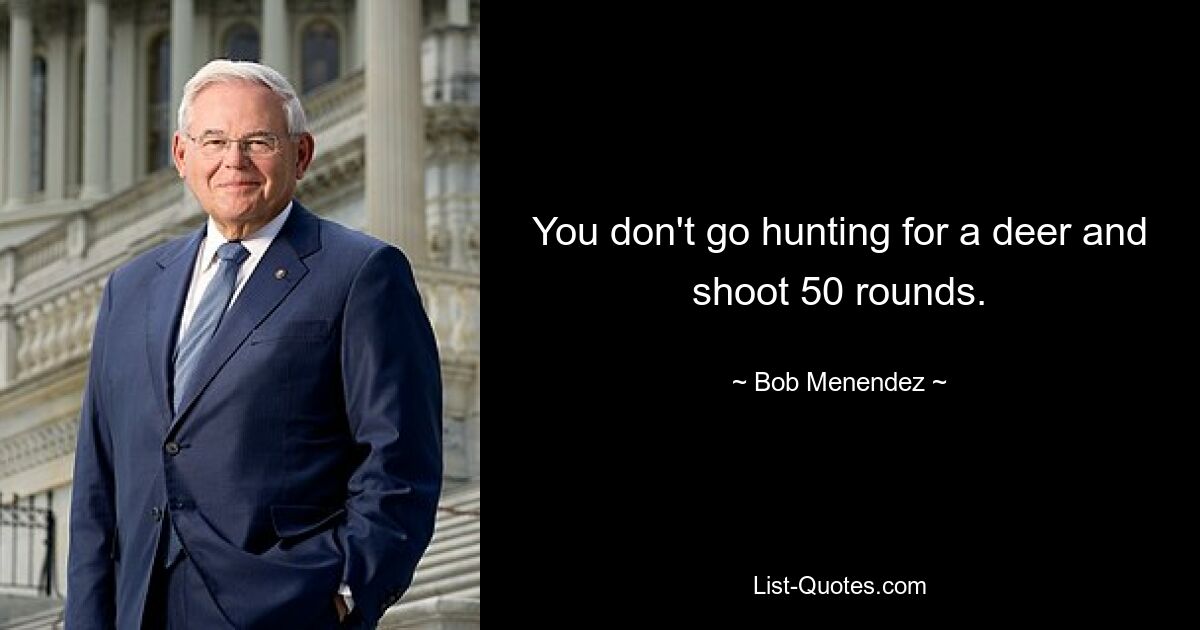 You don't go hunting for a deer and shoot 50 rounds. — © Bob Menendez