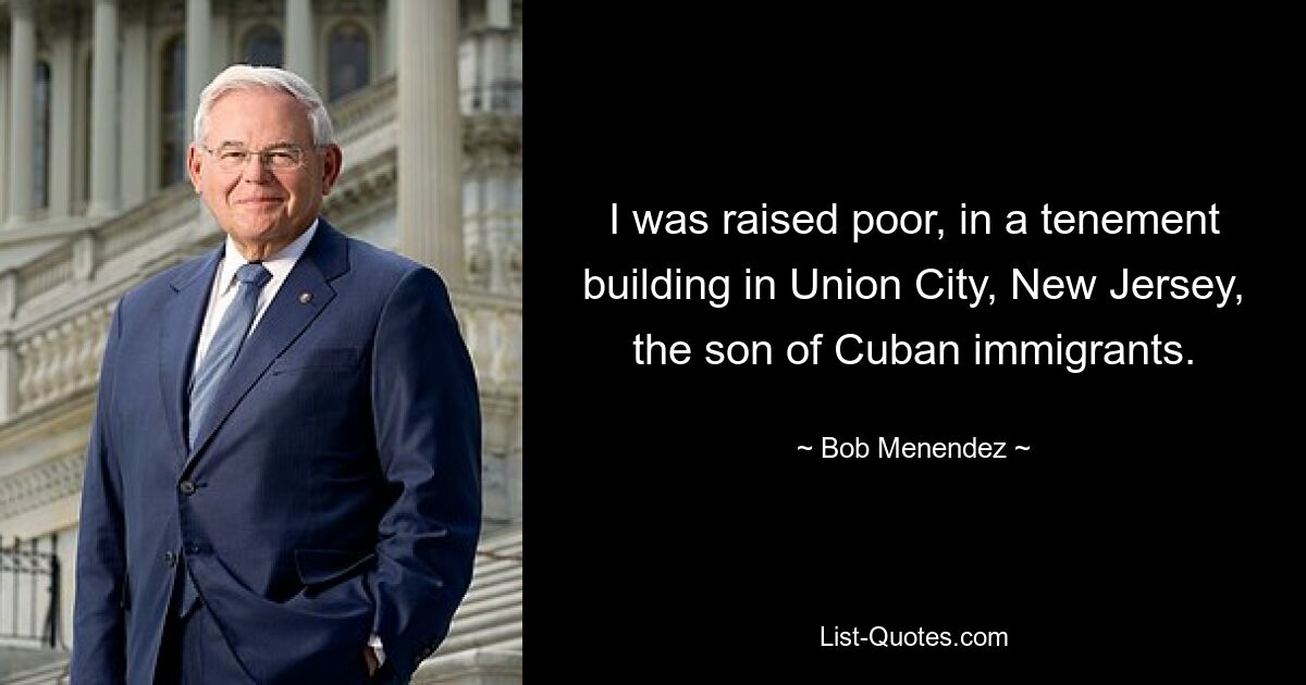 I was raised poor, in a tenement building in Union City, New Jersey, the son of Cuban immigrants. — © Bob Menendez