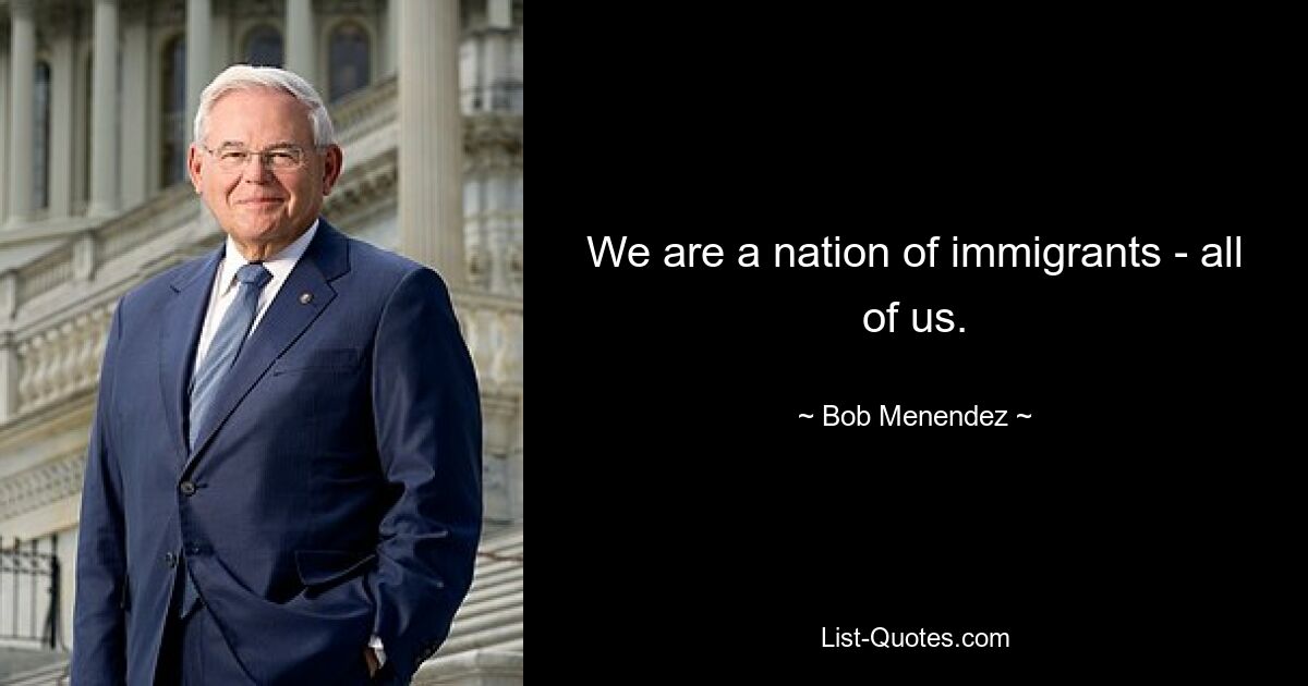 We are a nation of immigrants - all of us. — © Bob Menendez