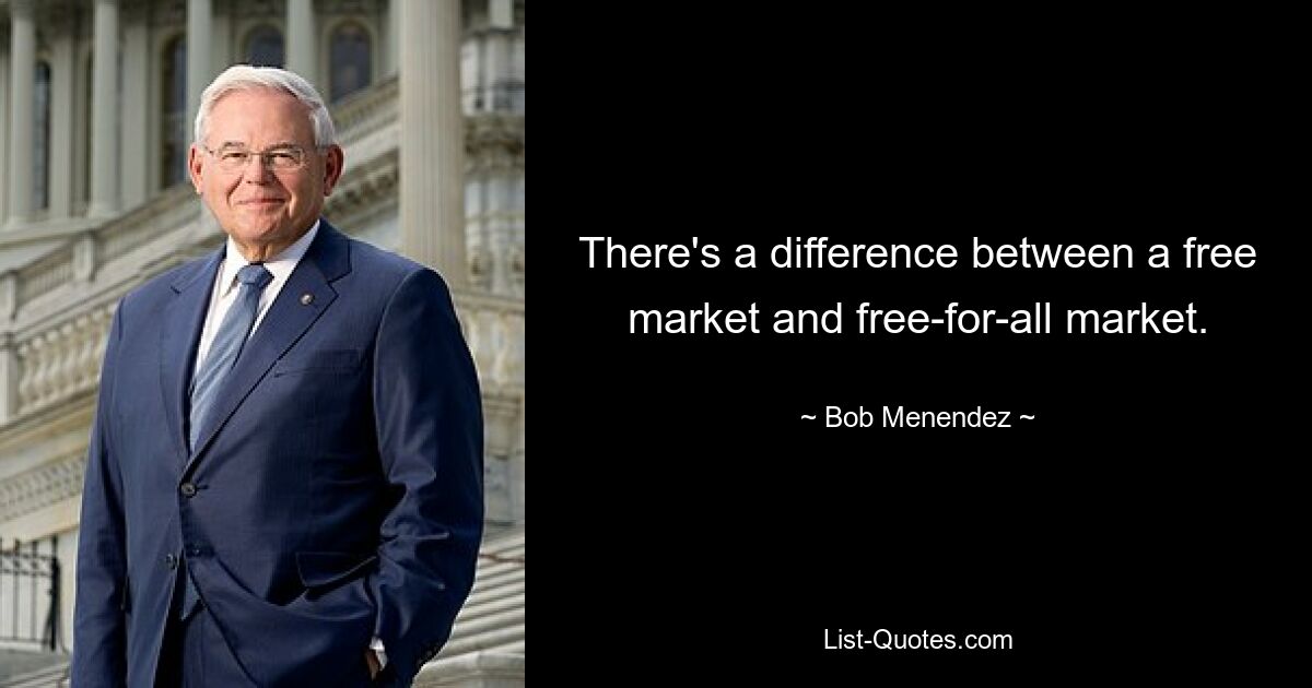 There's a difference between a free market and free-for-all market. — © Bob Menendez