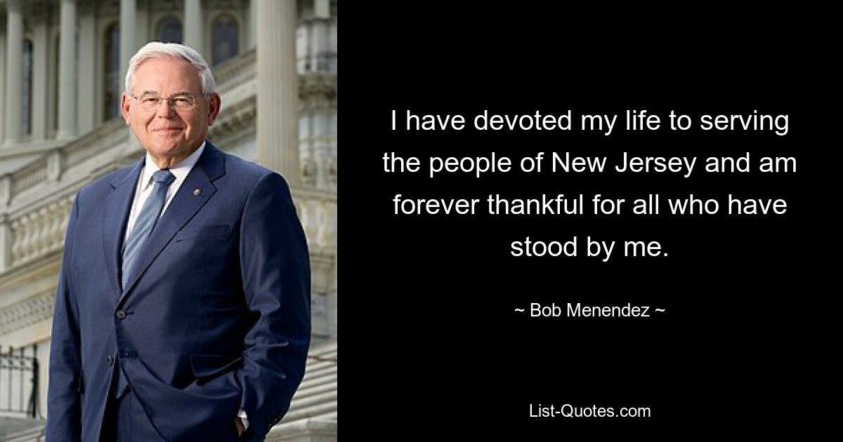 I have devoted my life to serving the people of New Jersey and am forever thankful for all who have stood by me. — © Bob Menendez