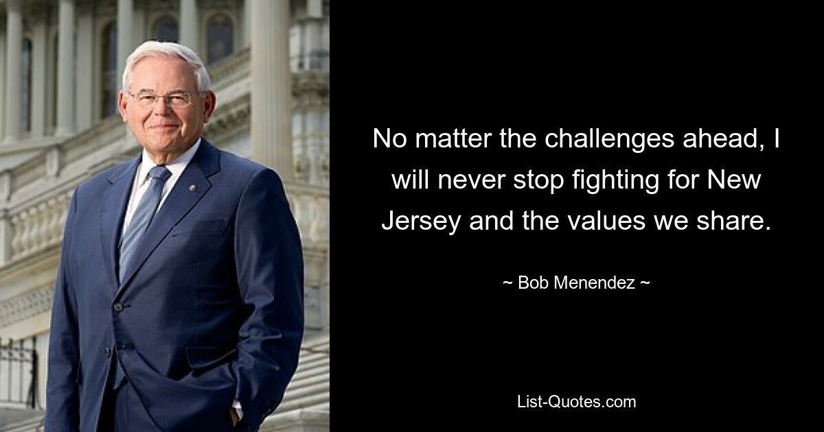 No matter the challenges ahead, I will never stop fighting for New Jersey and the values we share. — © Bob Menendez