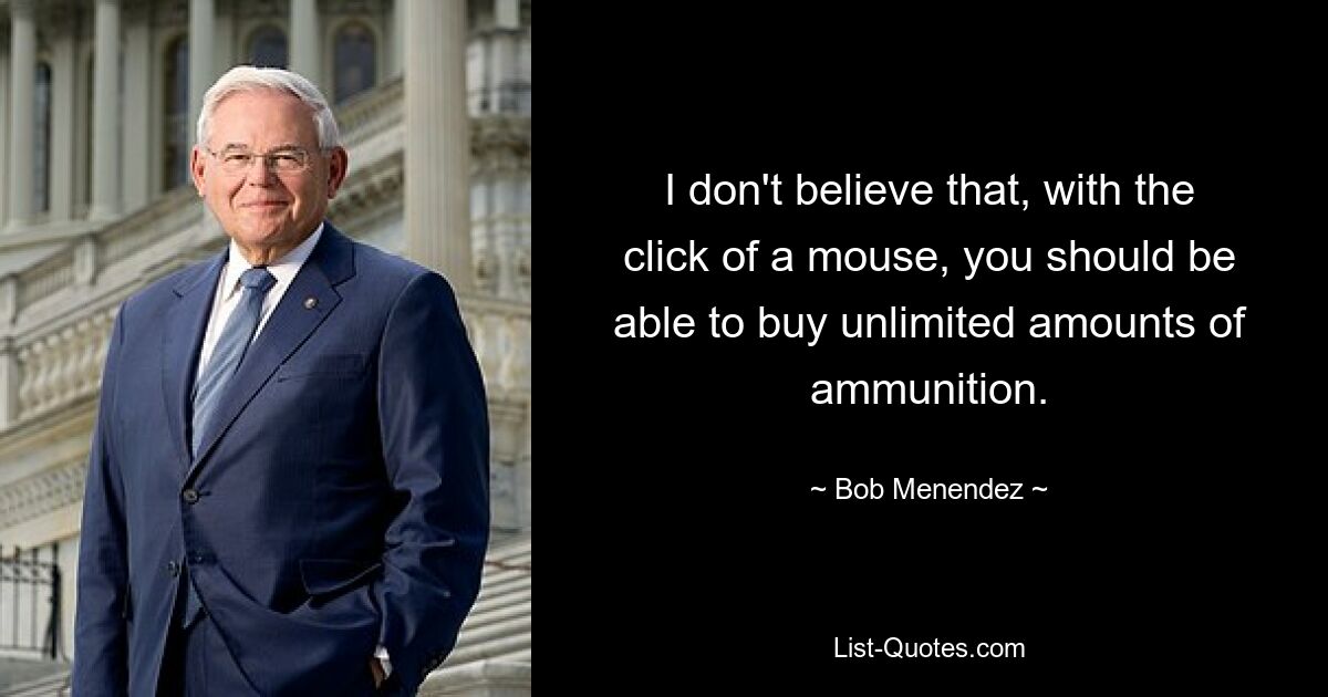 I don't believe that, with the click of a mouse, you should be able to buy unlimited amounts of ammunition. — © Bob Menendez