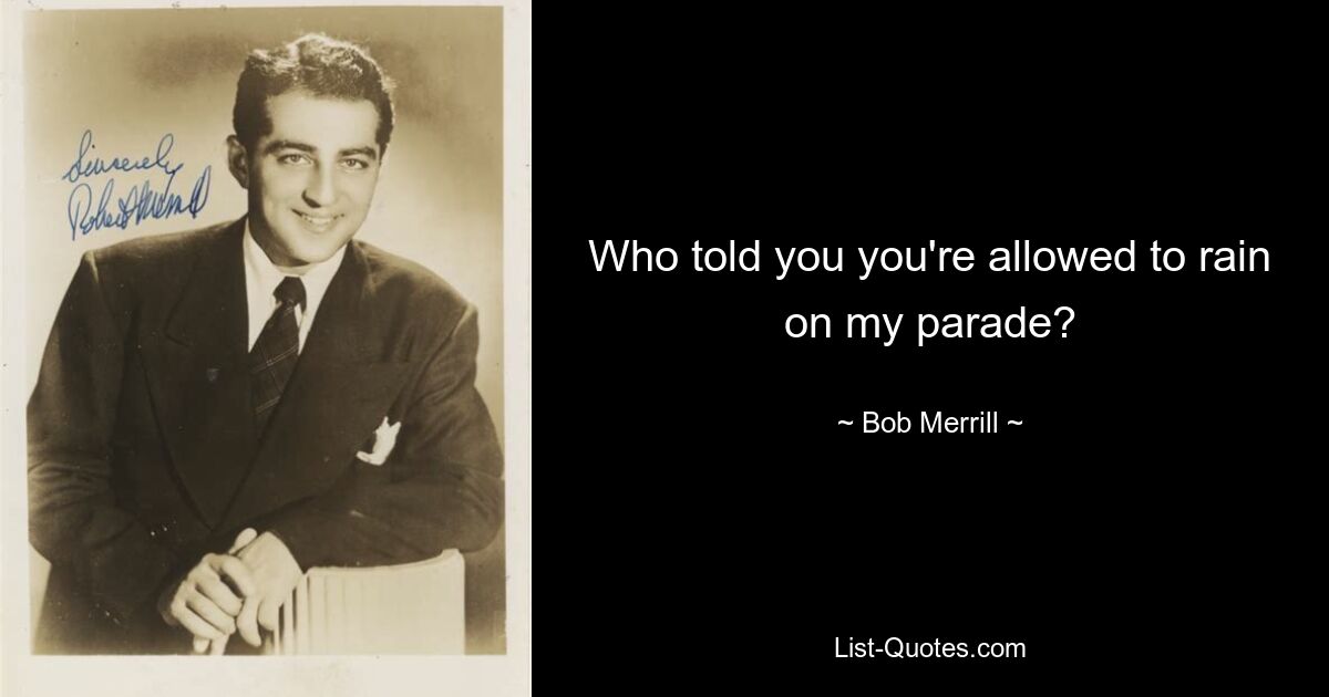 Who told you you're allowed to rain on my parade? — © Bob Merrill