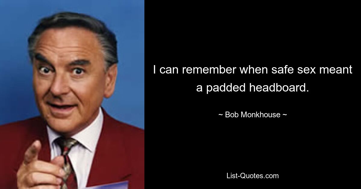 I can remember when safe sex meant a padded headboard. — © Bob Monkhouse