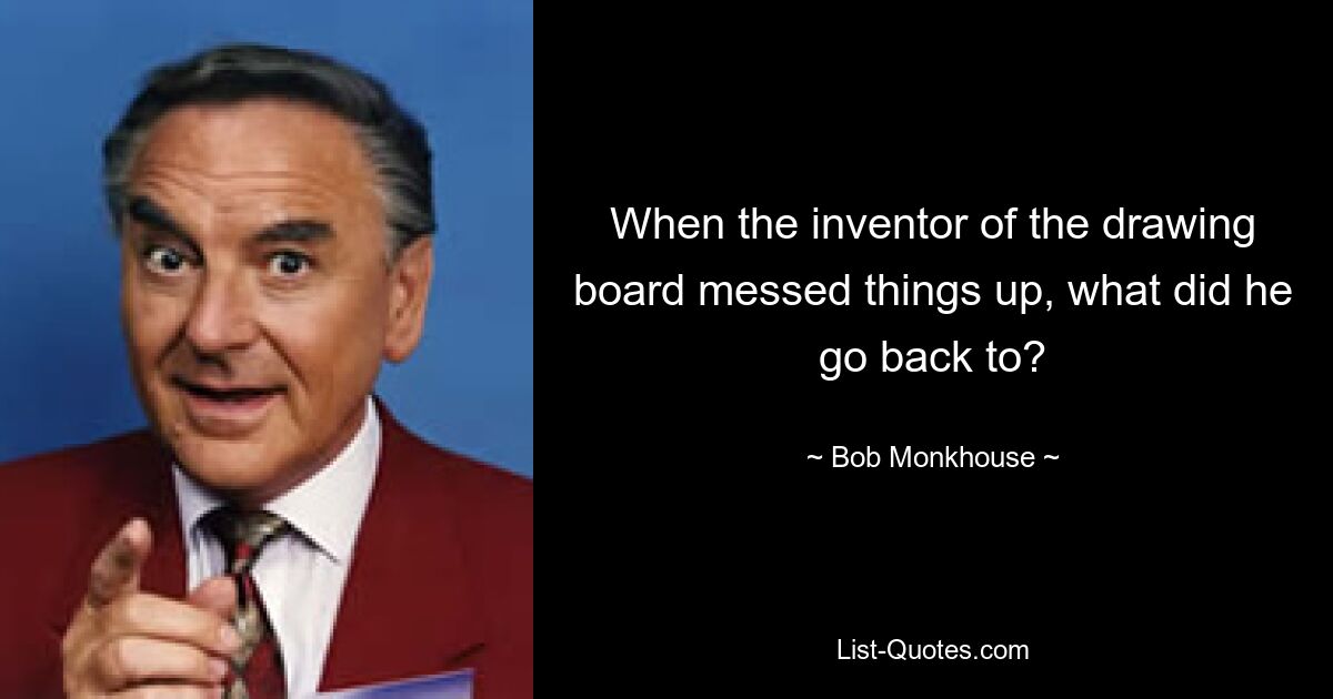 When the inventor of the drawing board messed things up, what did he go back to? — © Bob Monkhouse