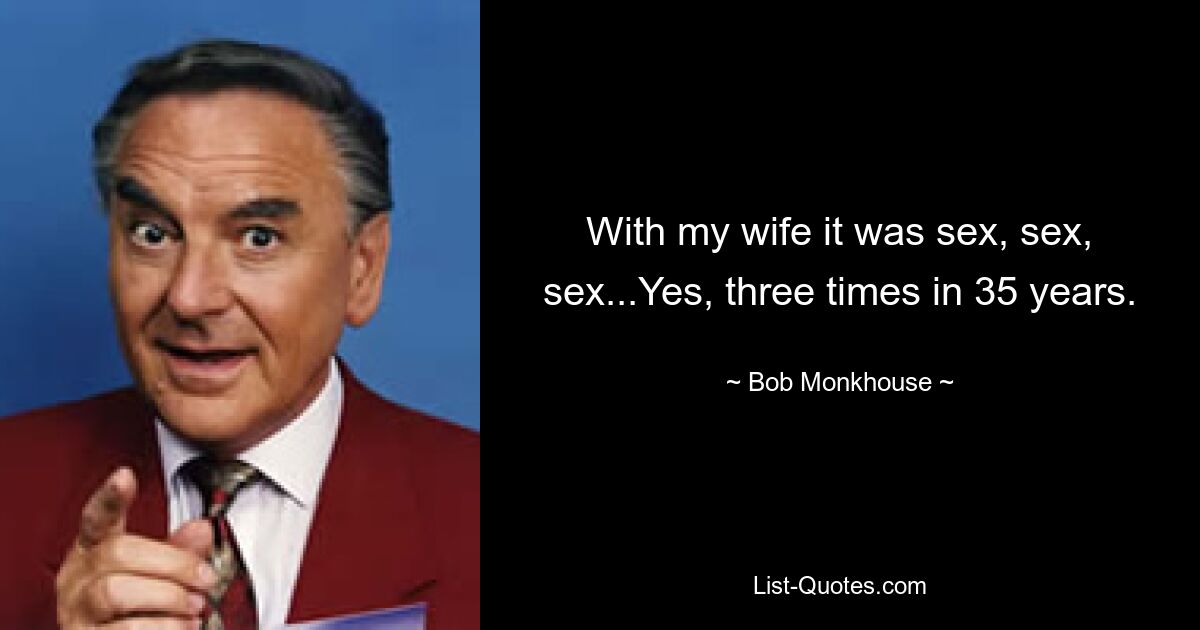 With my wife it was sex, sex, sex...Yes, three times in 35 years. — © Bob Monkhouse