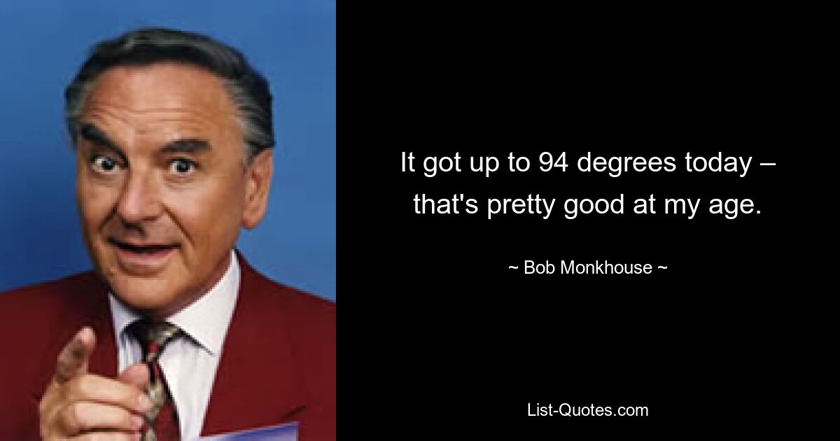 It got up to 94 degrees today – that's pretty good at my age. — © Bob Monkhouse