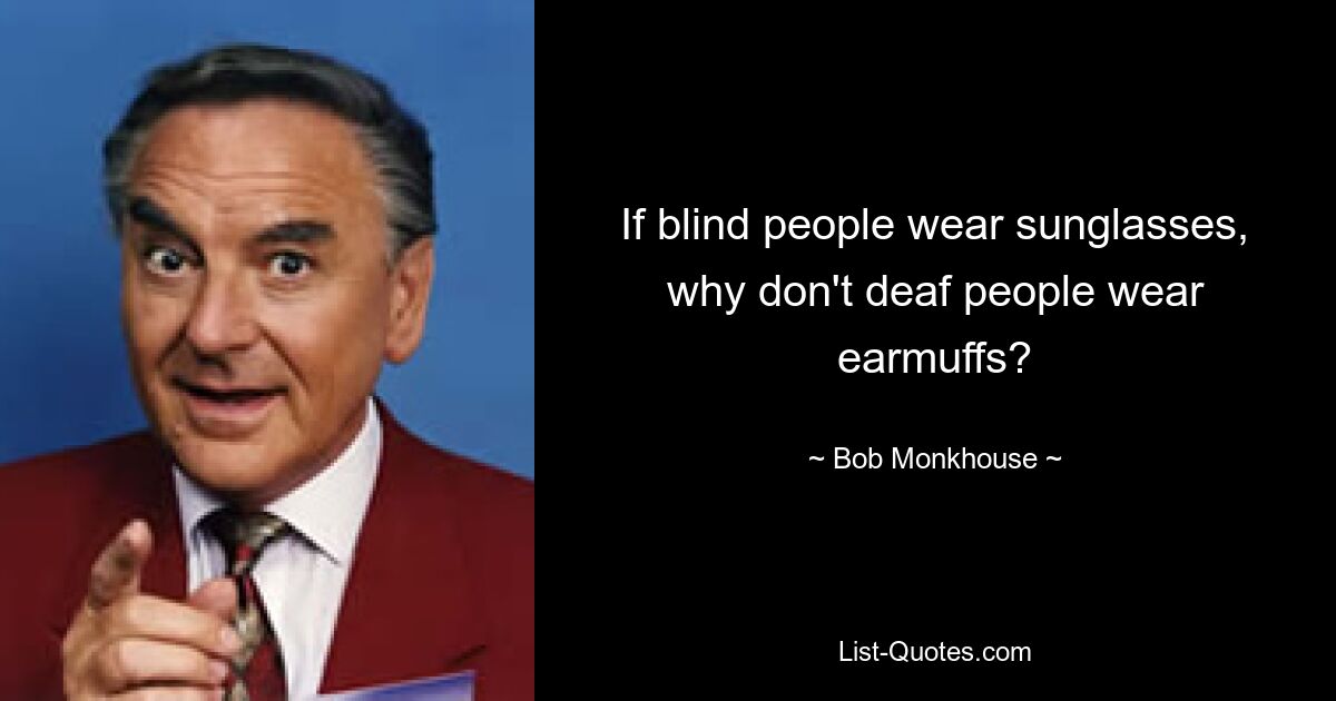 If blind people wear sunglasses, why don't deaf people wear earmuffs? — © Bob Monkhouse