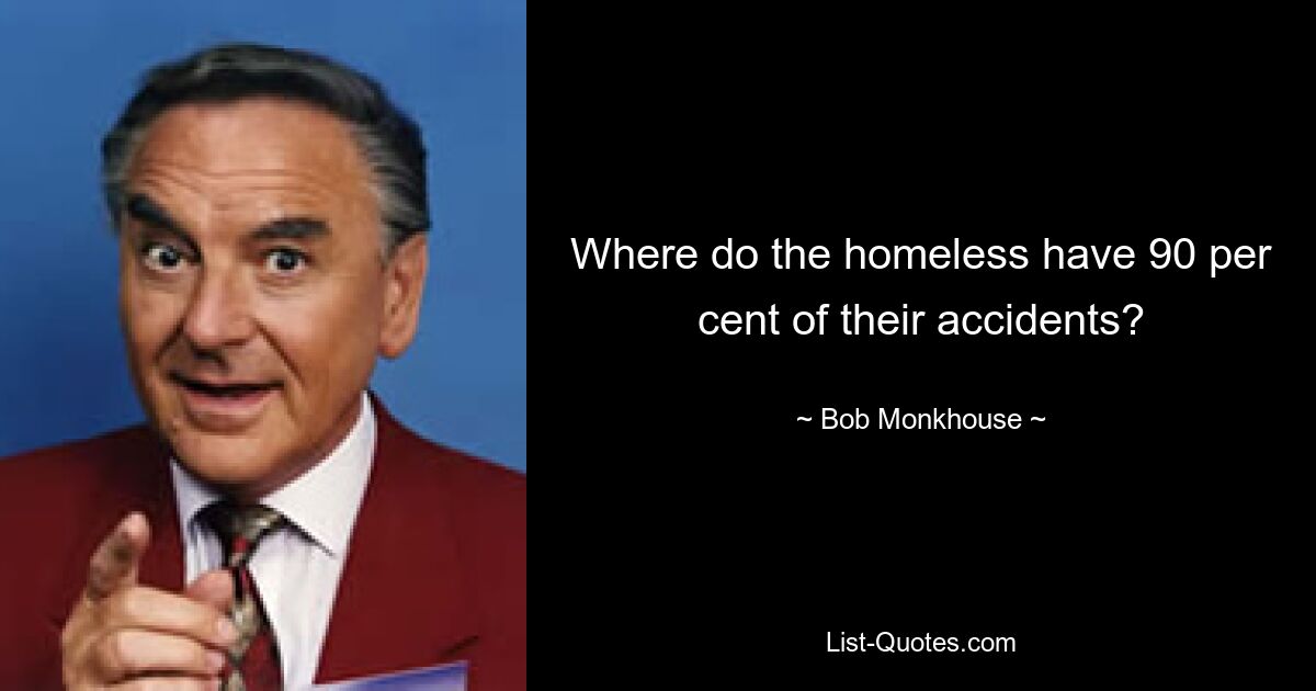 Where do the homeless have 90 per cent of their accidents? — © Bob Monkhouse