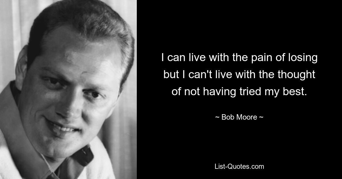 I can live with the pain of losing but I can't live with the thought of not having tried my best. — © Bob Moore