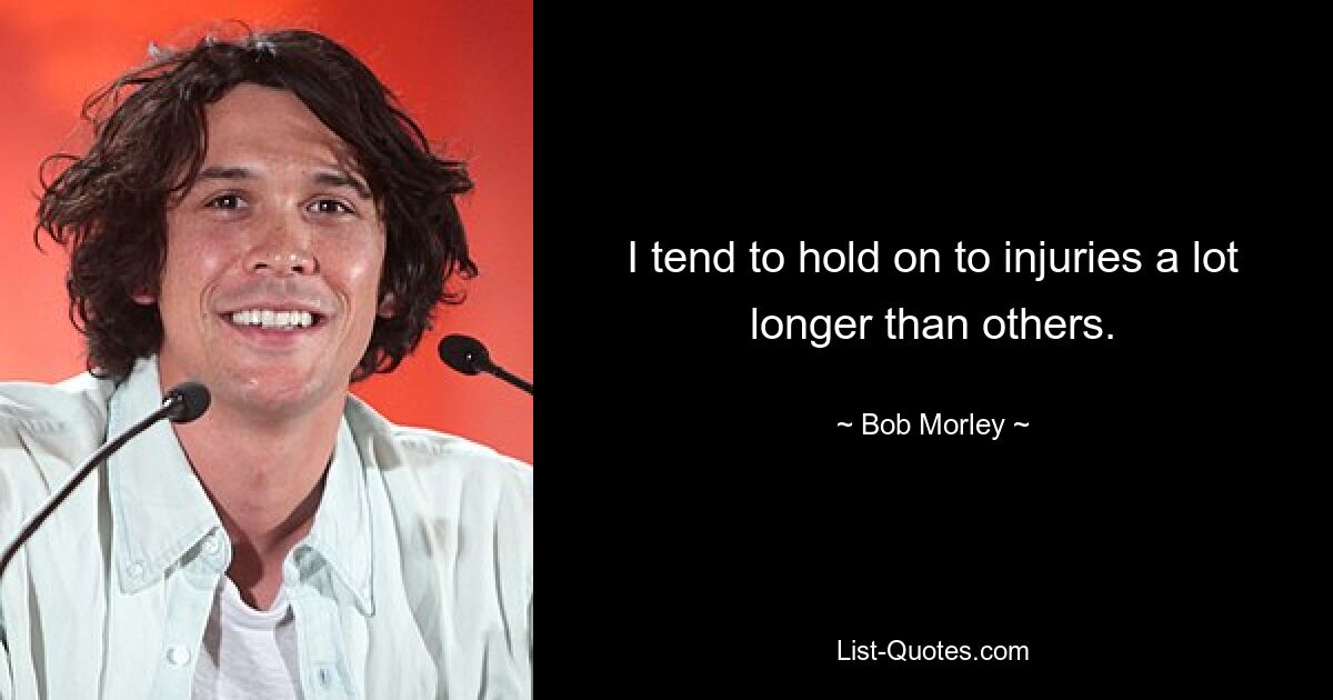 I tend to hold on to injuries a lot longer than others. — © Bob Morley