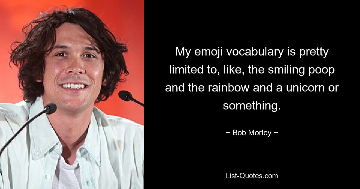 My emoji vocabulary is pretty limited to, like, the smiling poop and the rainbow and a unicorn or something. — © Bob Morley