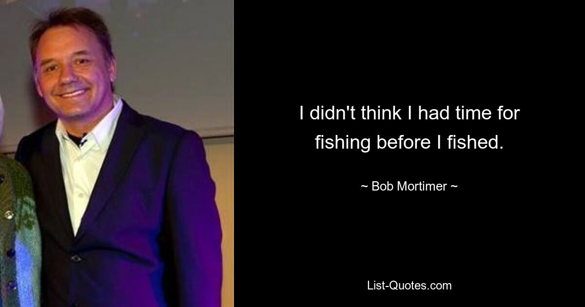 I didn't think I had time for fishing before I fished. — © Bob Mortimer