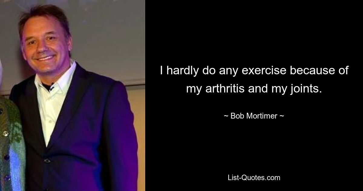 I hardly do any exercise because of my arthritis and my joints. — © Bob Mortimer