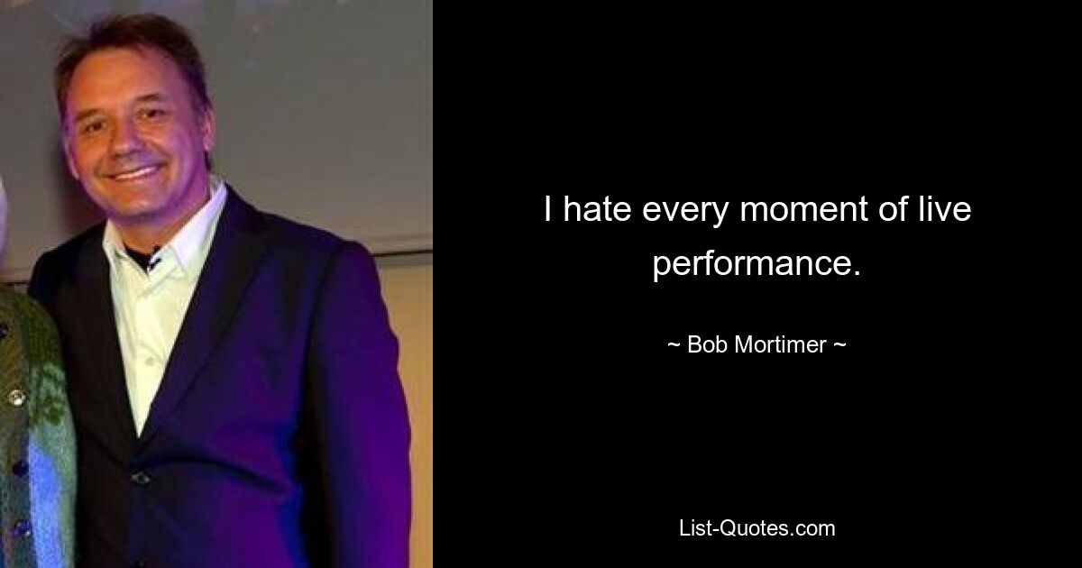 I hate every moment of live performance. — © Bob Mortimer