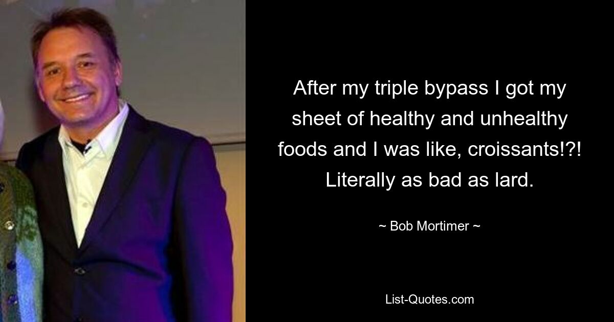 After my triple bypass I got my sheet of healthy and unhealthy foods and I was like, croissants!?! Literally as bad as lard. — © Bob Mortimer