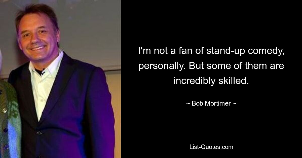 I'm not a fan of stand-up comedy, personally. But some of them are incredibly skilled. — © Bob Mortimer