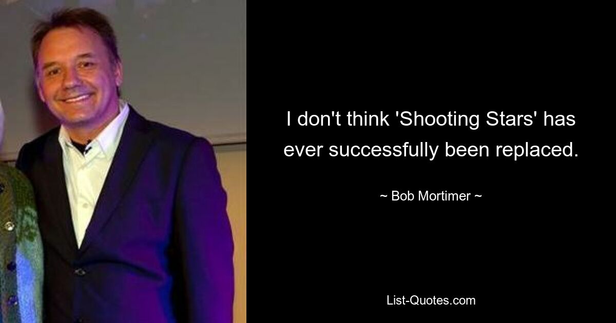 I don't think 'Shooting Stars' has ever successfully been replaced. — © Bob Mortimer